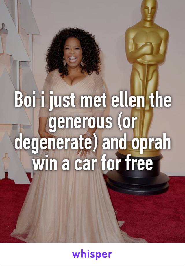 Boi i just met ellen the generous (or degenerate) and oprah win a car for free