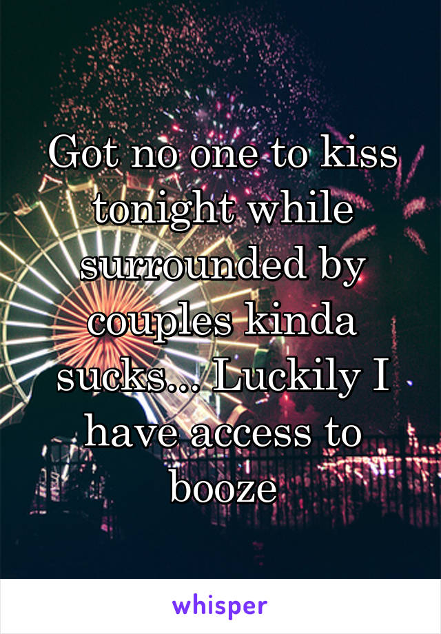 Got no one to kiss tonight while surrounded by couples kinda sucks... Luckily I have access to booze