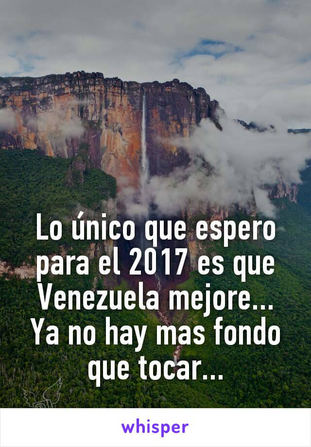 Lo único que espero para el 2017 es que Venezuela mejore... Ya no hay mas fondo que tocar...