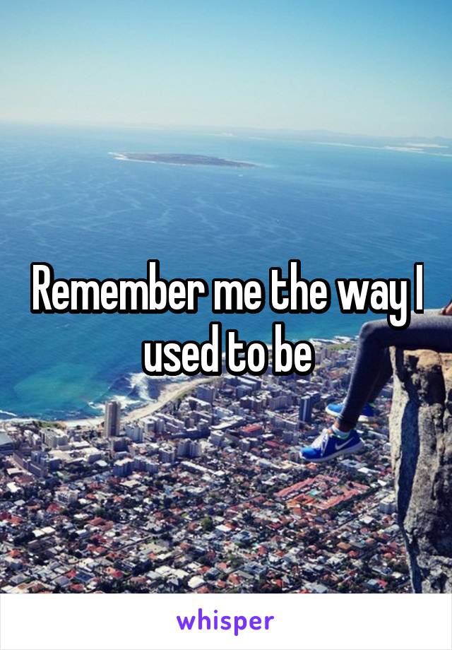 Remember me the way I used to be