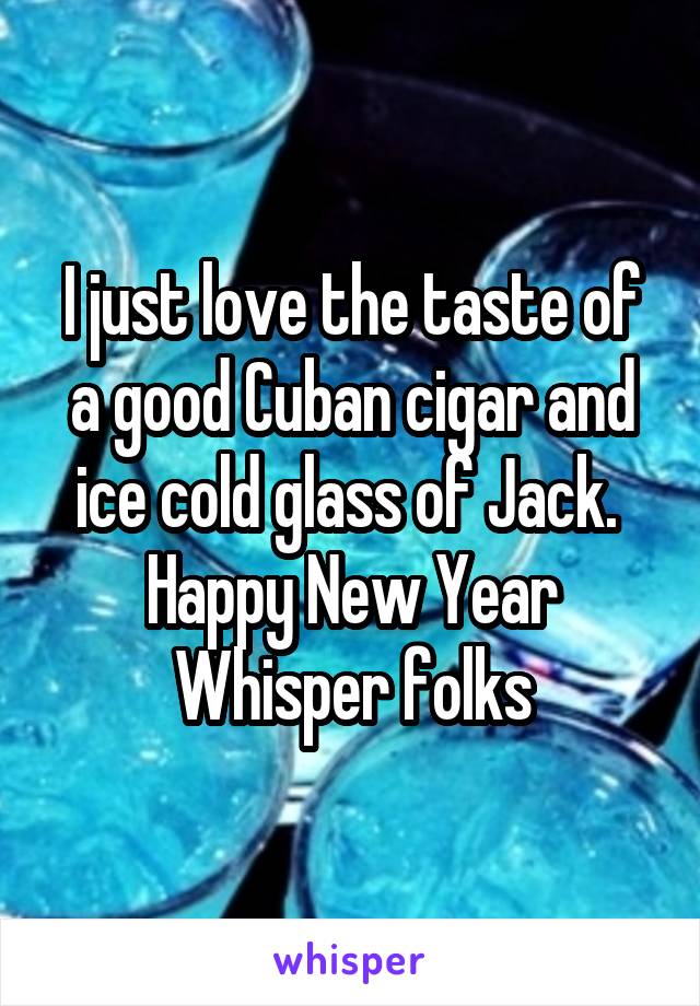 I just love the taste of a good Cuban cigar and ice cold glass of Jack. 
Happy New Year Whisper folks