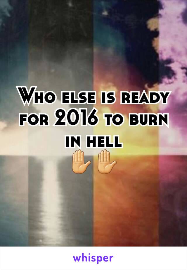 Who else is ready for 2016 to burn in hell                ✋✋