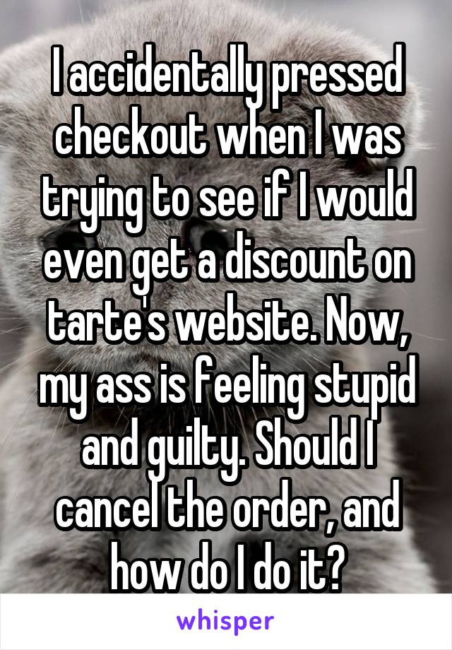 I accidentally pressed checkout when I was trying to see if I would even get a discount on tarte's website. Now, my ass is feeling stupid and guilty. Should I cancel the order, and how do I do it?