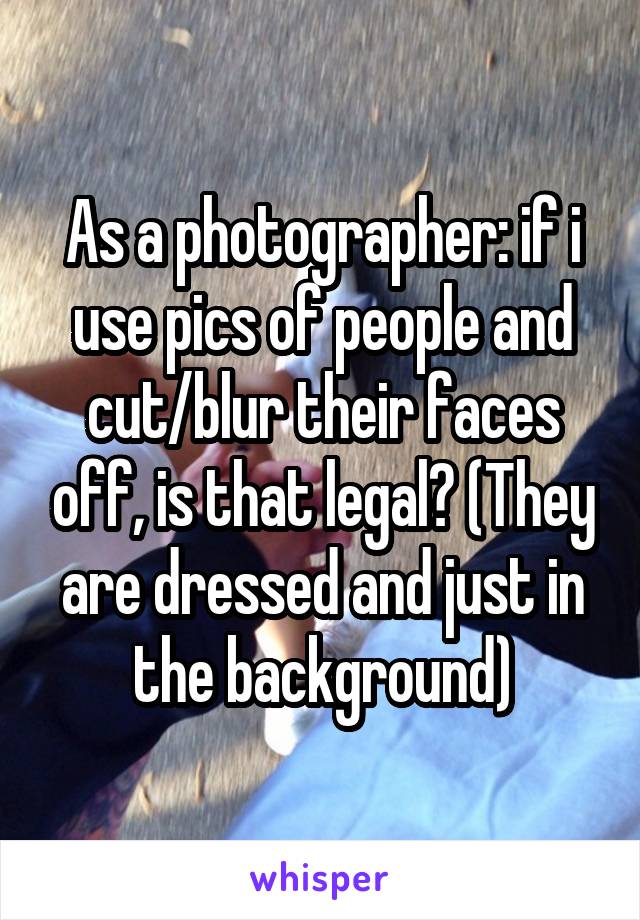 As a photographer: if i use pics of people and cut/blur their faces off, is that legal? (They are dressed and just in the background)