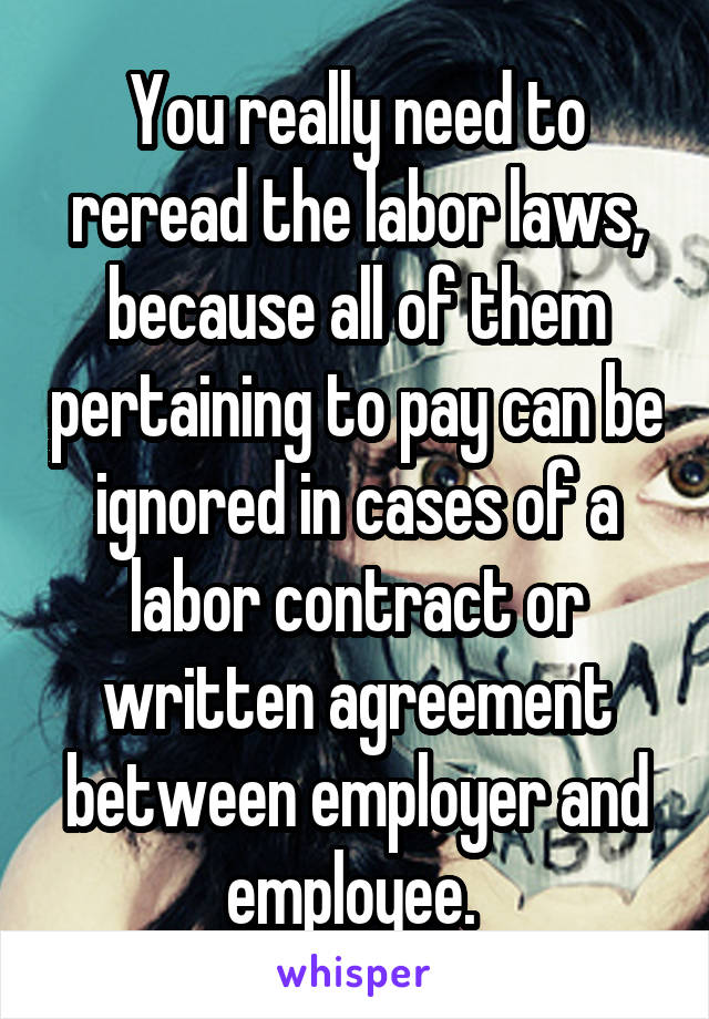 You really need to reread the labor laws, because all of them pertaining to pay can be ignored in cases of a labor contract or written agreement between employer and employee. 