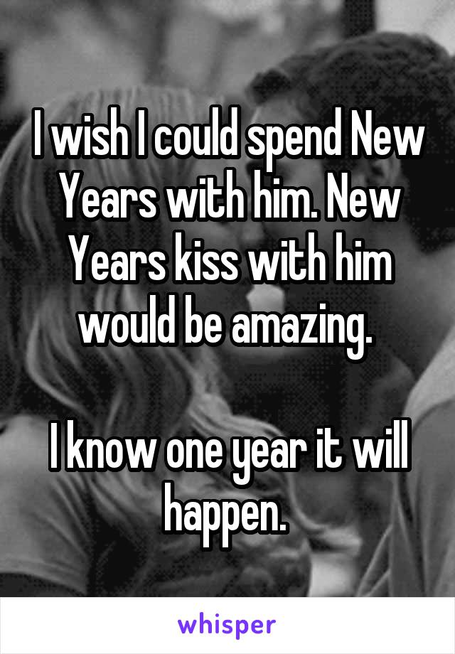 I wish I could spend New Years with him. New Years kiss with him would be amazing. 

I know one year it will happen. 