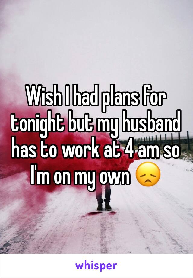 Wish I had plans for tonight but my husband has to work at 4 am so I'm on my own 😞