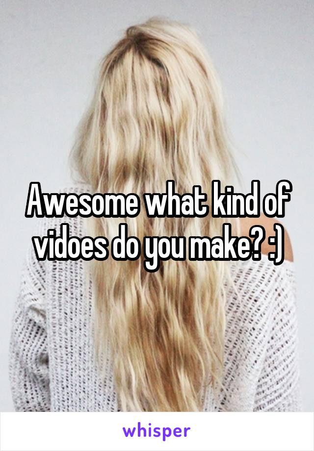 Awesome what kind of vidoes do you make? :)