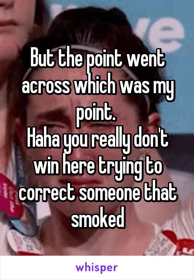 But the point went across which was my point. 
Haha you really don't win here trying to correct someone that smoked