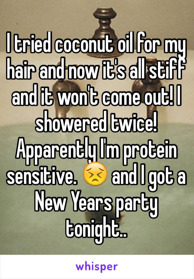 I tried coconut oil for my hair and now it's all stiff and it won't come out! I showered twice! Apparently I'm protein sensitive. 😣 and I got a New Years party tonight.. 