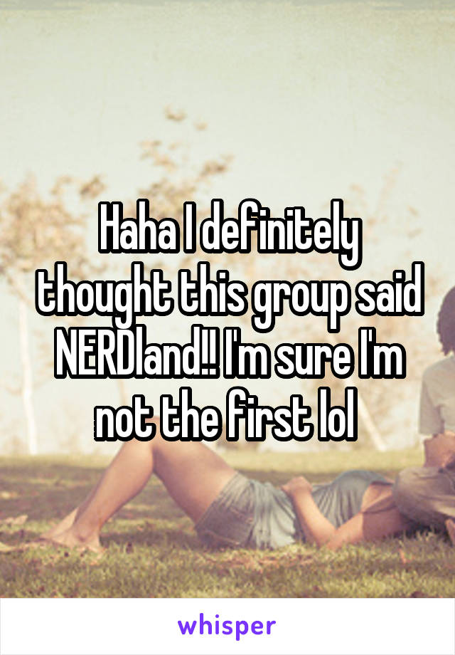 Haha I definitely thought this group said NERDland!! I'm sure I'm not the first lol 