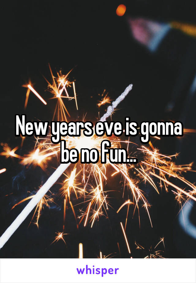 New years eve is gonna be no fun...