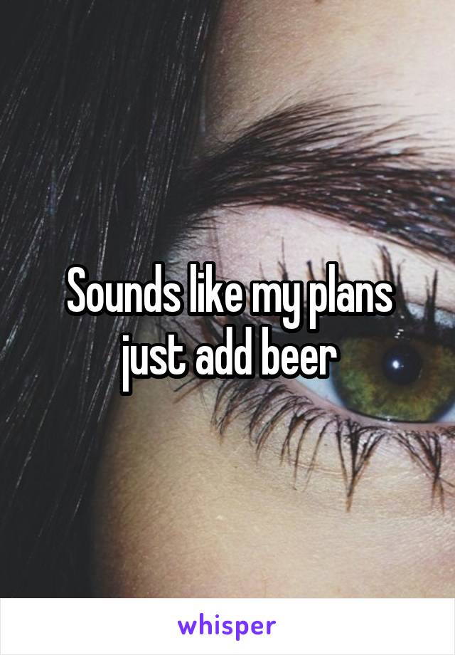 Sounds like my plans just add beer