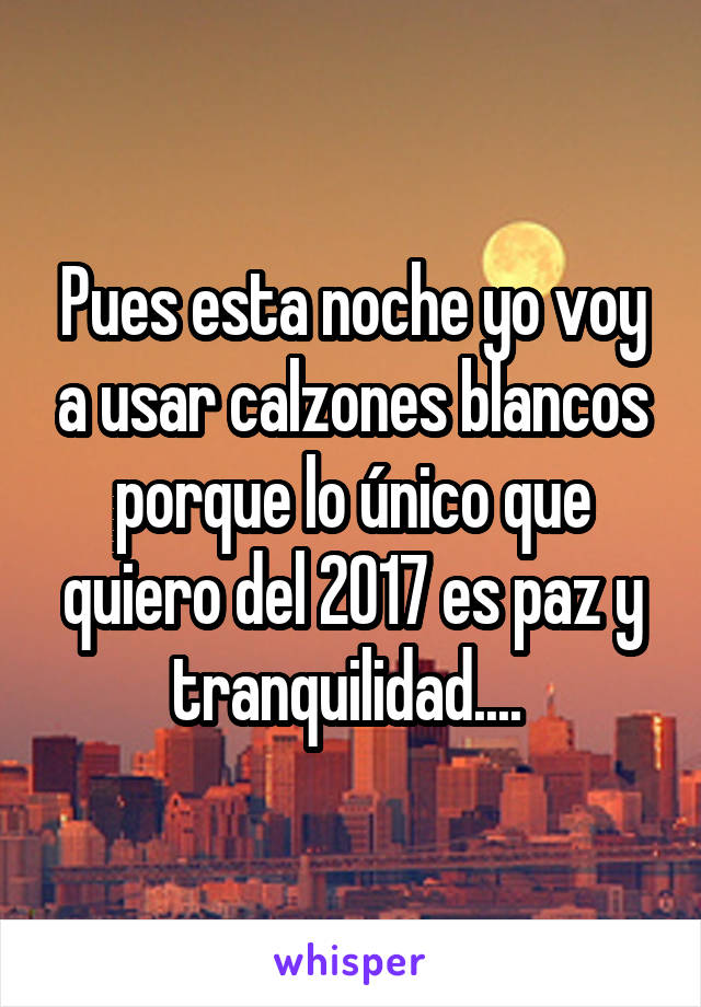 Pues esta noche yo voy a usar calzones blancos porque lo único que quiero del 2017 es paz y tranquilidad.... 