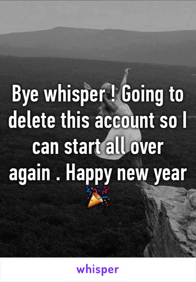 Bye whisper ! Going to delete this account so I can start all over again . Happy new year 🎉