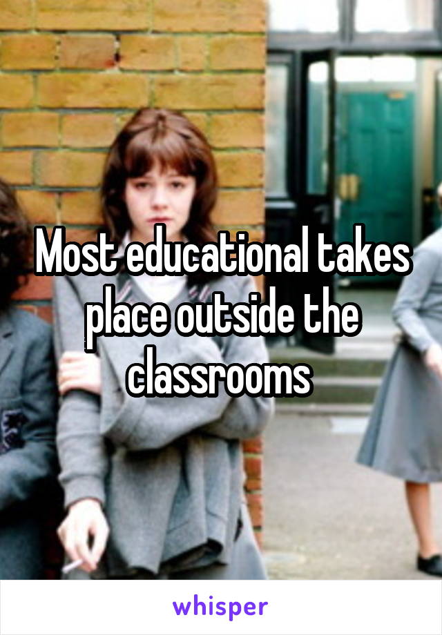 Most educational takes place outside the classrooms 