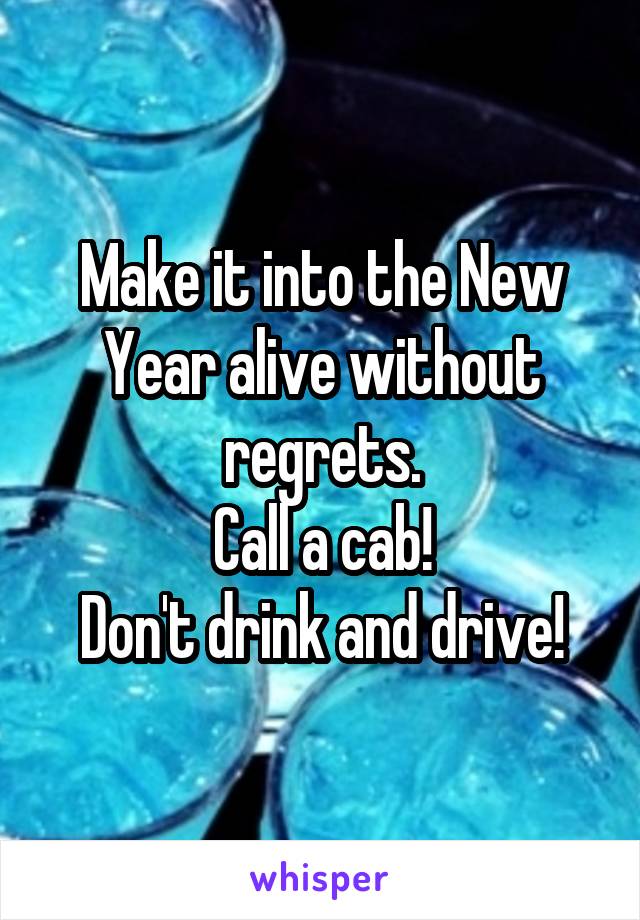 Make it into the New Year alive without regrets.
Call a cab!
Don't drink and drive!