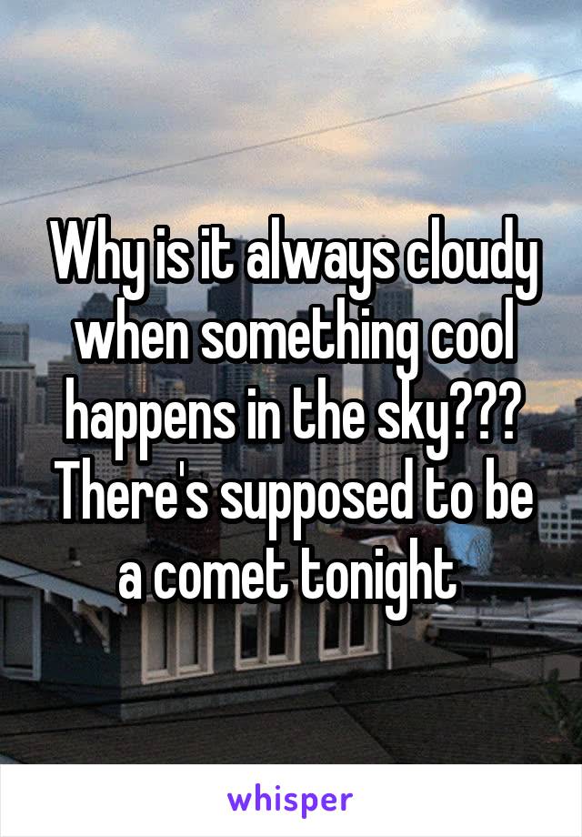 Why is it always cloudy when something cool happens in the sky??? There's supposed to be a comet tonight 