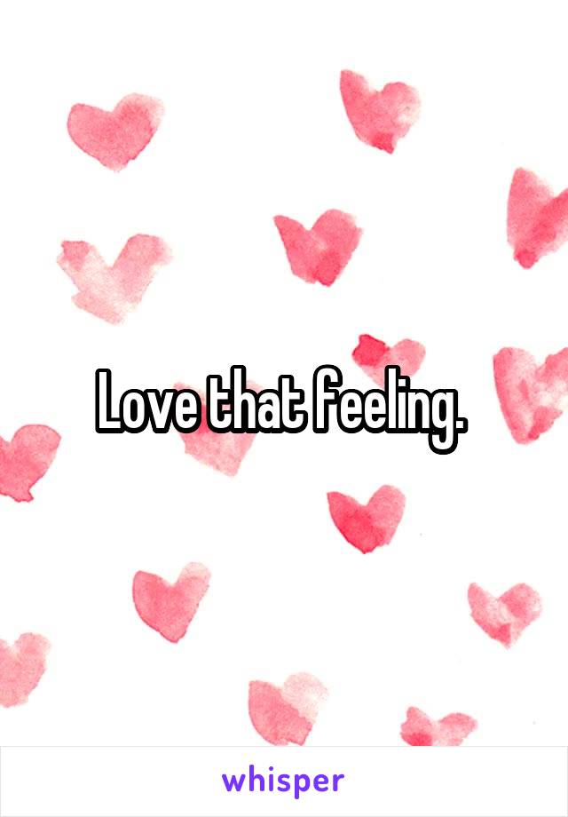 Love that feeling. 