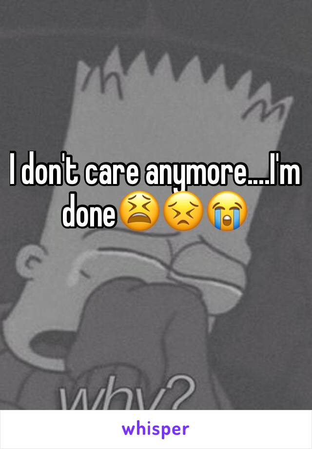 I don't care anymore....I'm done😫😣😭