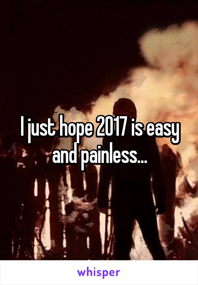 I just hope 2017 is easy and painless...