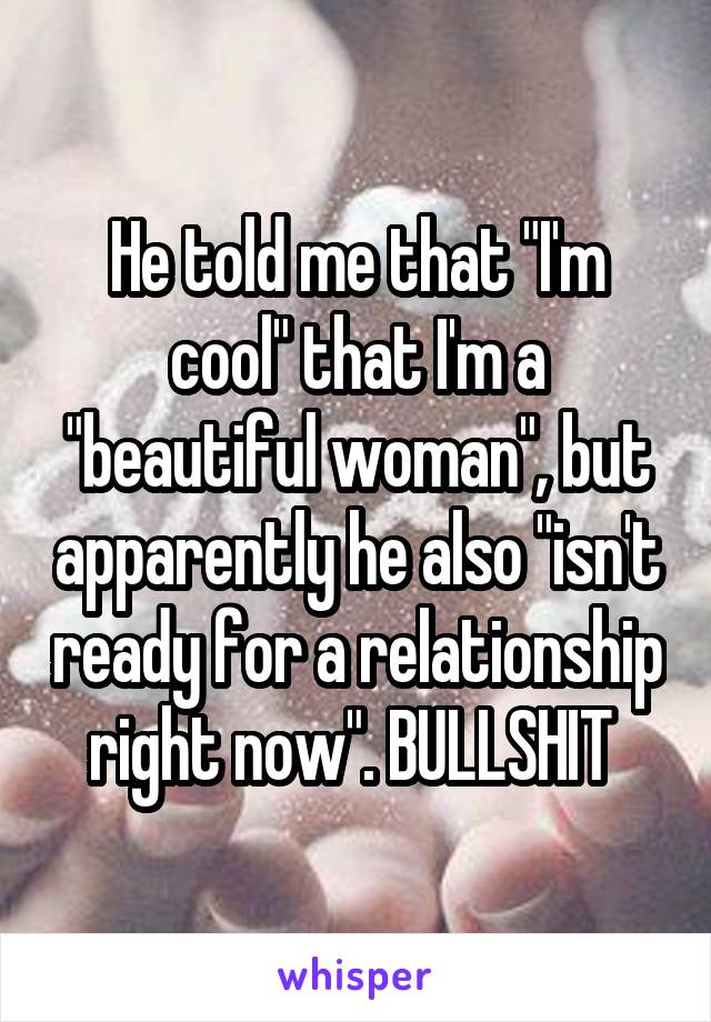 He told me that "I'm cool" that I'm a "beautiful woman", but apparently he also "isn't ready for a relationship right now". BULLSHIT 