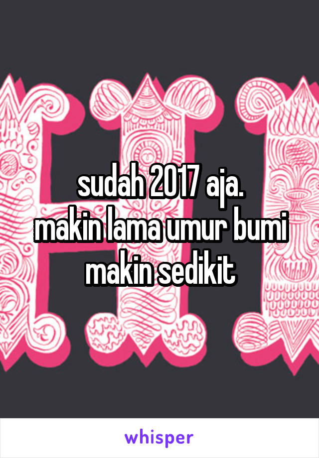 sudah 2017 aja.
makin lama umur bumi makin sedikit