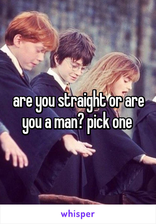 are you straight or are you a man? pick one 