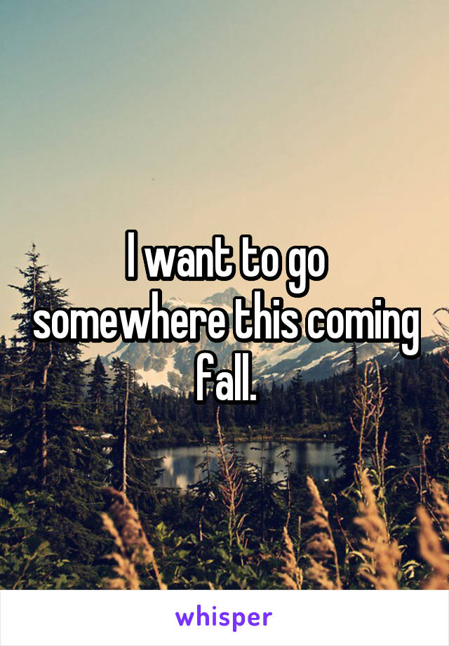 I want to go somewhere this coming fall.