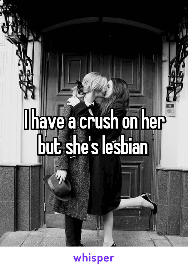 I have a crush on her but she's lesbian 