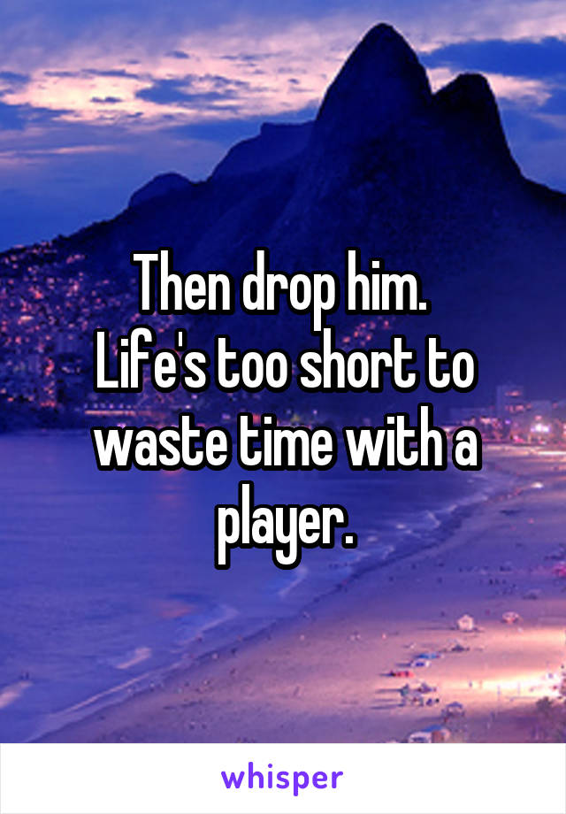 Then drop him. 
Life's too short to waste time with a player.