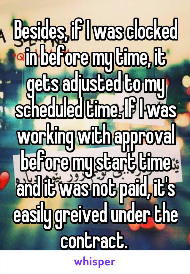 Besides, if I was clocked in before my time, it gets adjusted to my scheduled time. If I was working with approval before my start time and it was not paid, it's easily greived under the contract. 