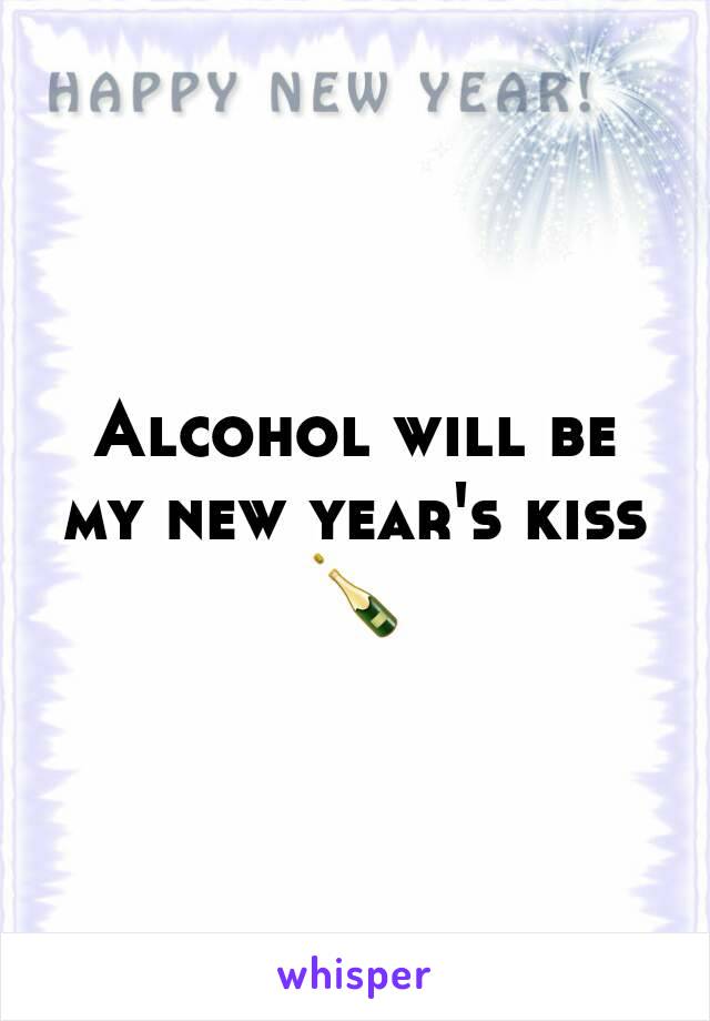 Alcohol will be my new year's kiss 🍾