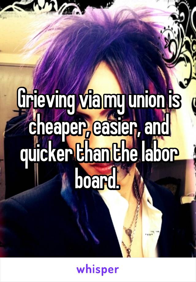 Grieving via my union is cheaper, easier, and quicker than the labor board. 