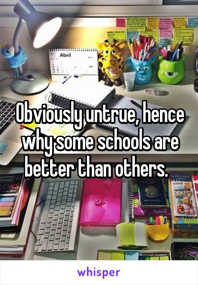 Obviously untrue, hence why some schools are better than others.  