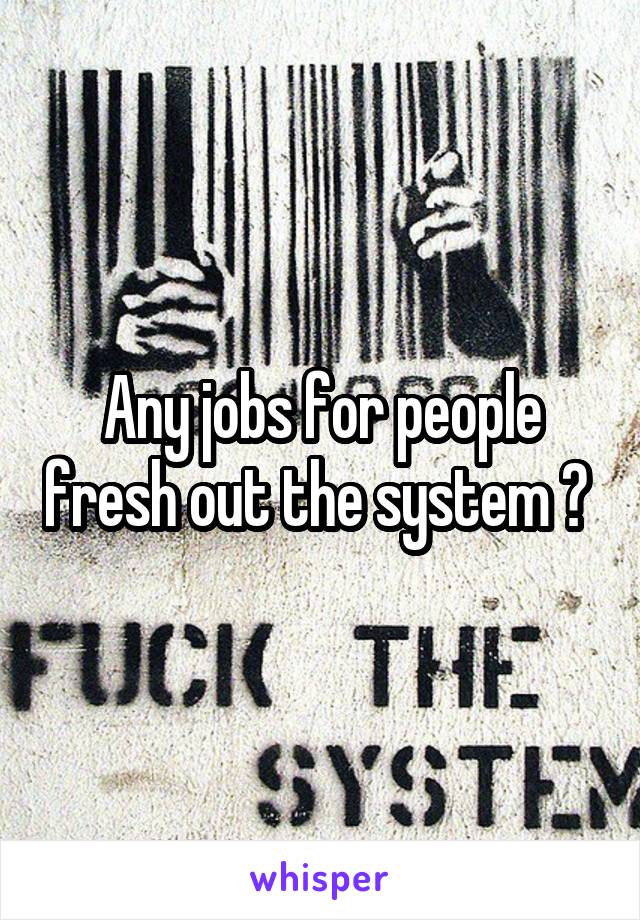 Any jobs for people fresh out the system ? 