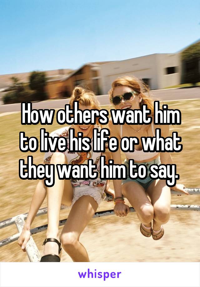 How others want him to live his life or what they want him to say. 