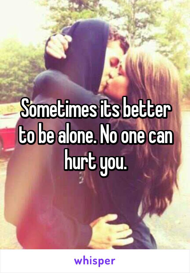 Sometimes its better to be alone. No one can hurt you.