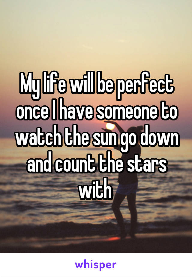 My life will be perfect once I have someone to watch the sun go down and count the stars with 