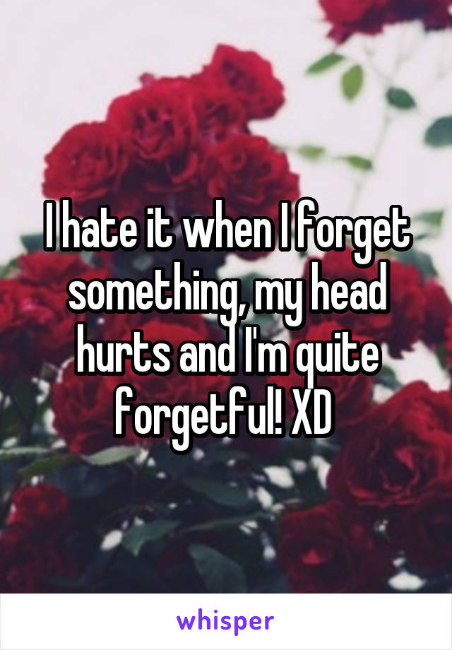 I hate it when I forget something, my head hurts and I'm quite forgetful! XD 