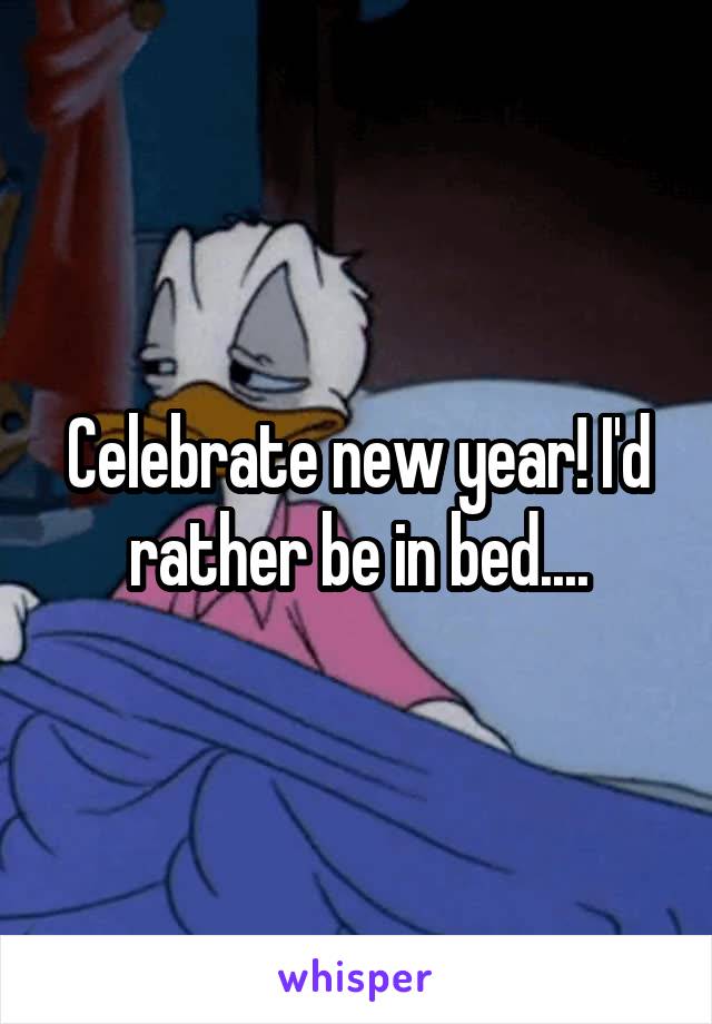 Celebrate new year! I'd rather be in bed....