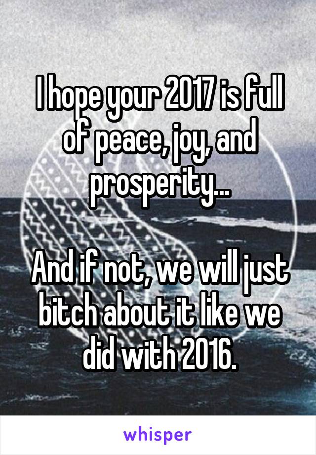 I hope your 2017 is full of peace, joy, and prosperity...

And if not, we will just bitch about it like we did with 2016.