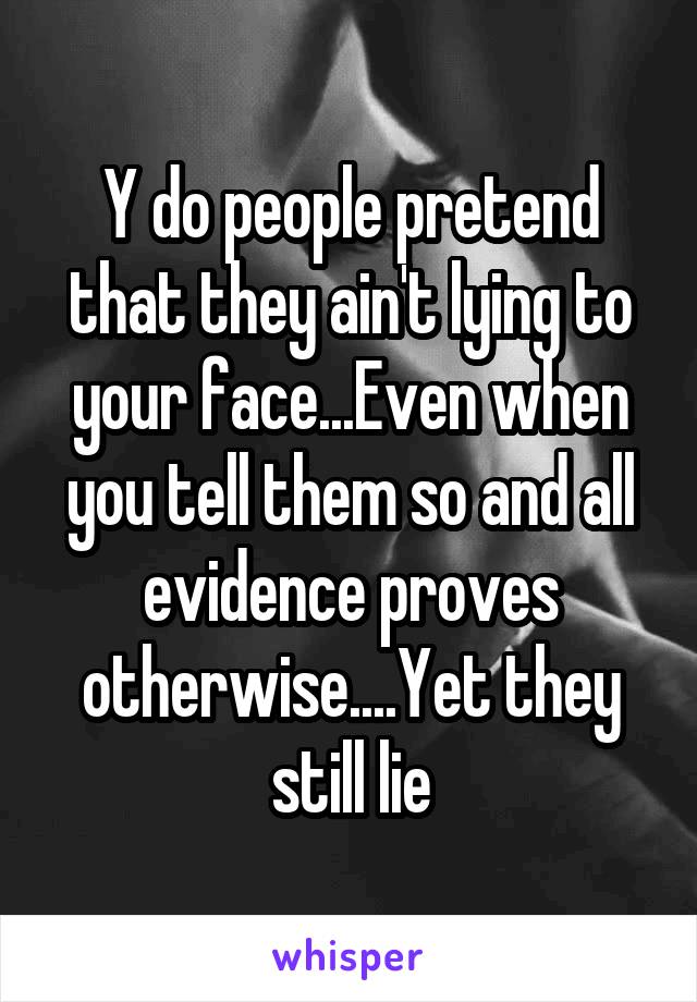 Y do people pretend that they ain't lying to your face...Even when you tell them so and all evidence proves otherwise....Yet they still lie