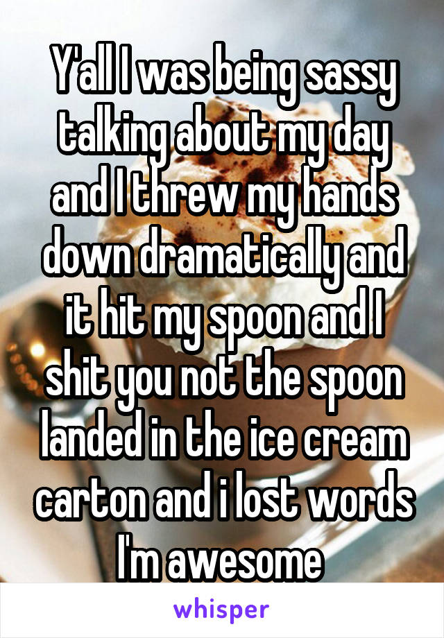 Y'all I was being sassy talking about my day and I threw my hands down dramatically and it hit my spoon and I shit you not the spoon landed in the ice cream carton and i lost words I'm awesome 