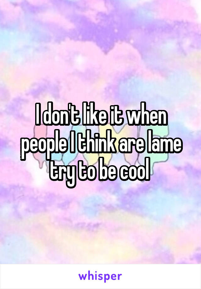 I don't like it when people I think are lame try to be cool 