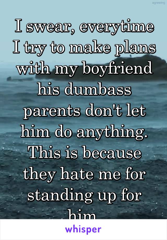 I swear, everytime I try to make plans with my boyfriend his dumbass parents don't let him do anything. This is because they hate me for standing up for him.