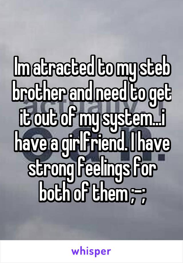 Im atracted to my steb brother and need to get it out of my system...i have a girlfriend. I have strong feelings for both of them ;-;