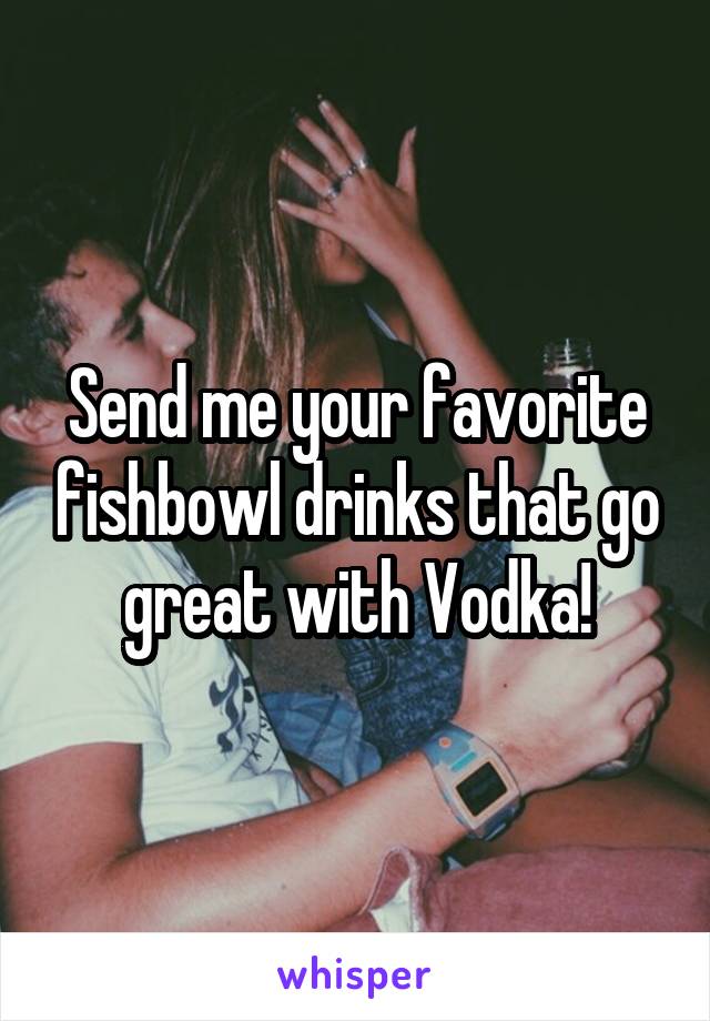 Send me your favorite fishbowl drinks that go great with Vodka!