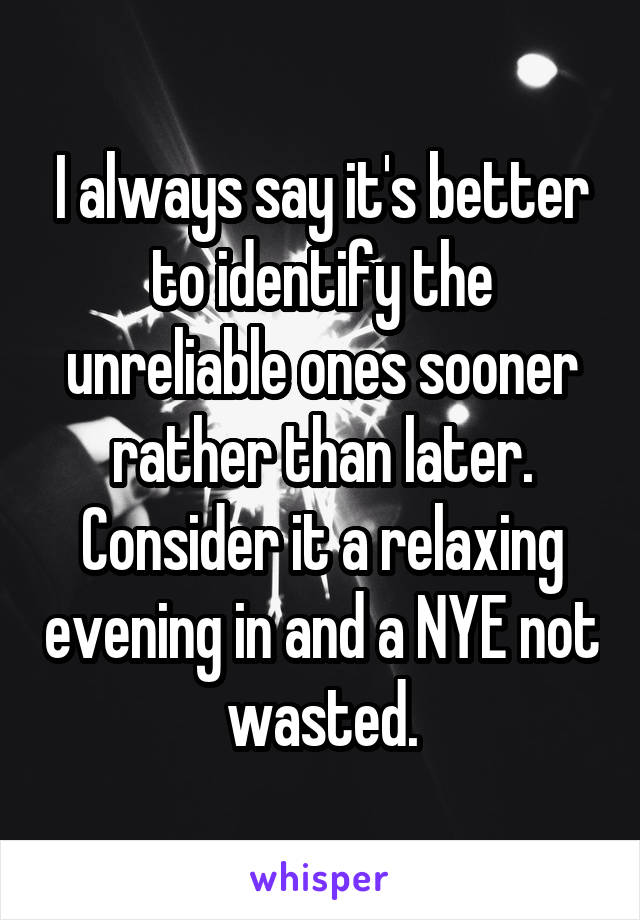 I always say it's better to identify the unreliable ones sooner rather than later. Consider it a relaxing evening in and a NYE not wasted.