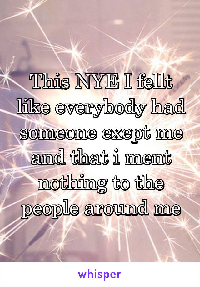 This NYE I fellt like everybody had someone exept me and that i ment nothing to the people around me